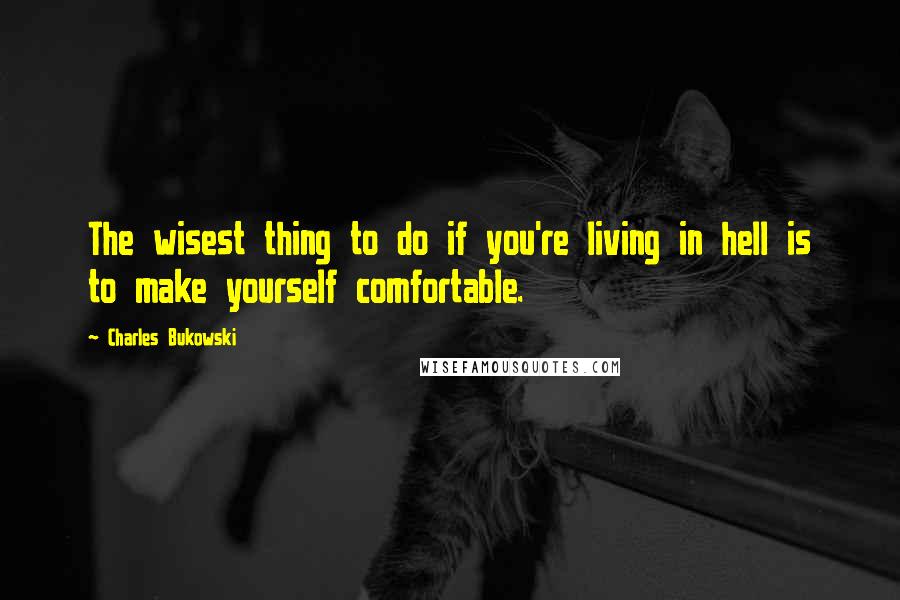 Charles Bukowski Quotes: The wisest thing to do if you're living in hell is to make yourself comfortable.