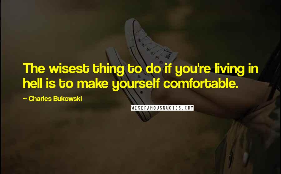 Charles Bukowski Quotes: The wisest thing to do if you're living in hell is to make yourself comfortable.
