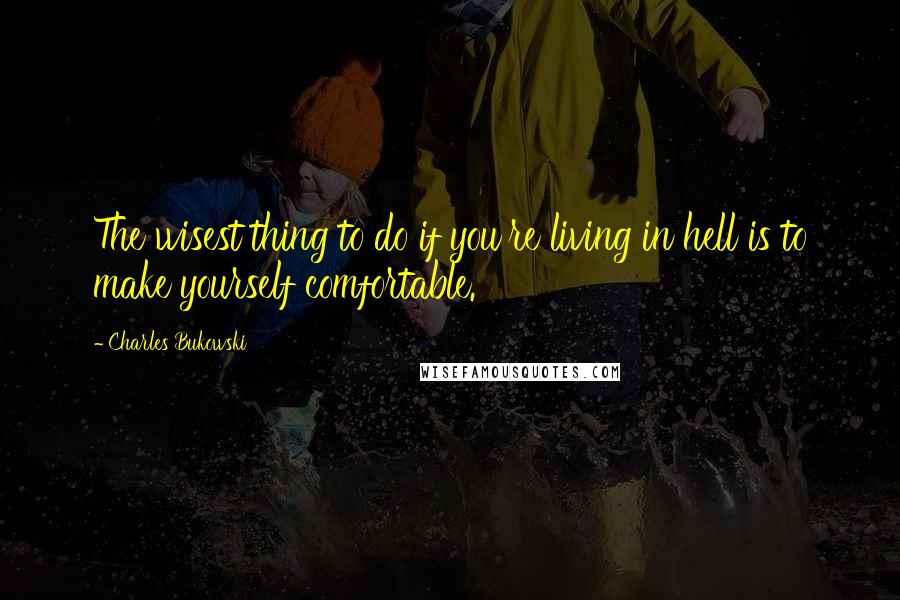 Charles Bukowski Quotes: The wisest thing to do if you're living in hell is to make yourself comfortable.