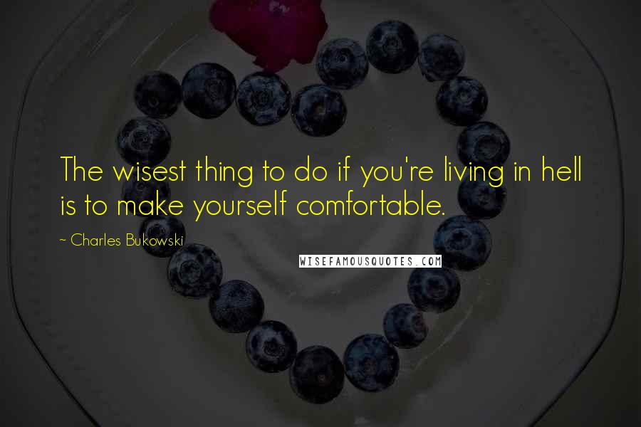 Charles Bukowski Quotes: The wisest thing to do if you're living in hell is to make yourself comfortable.