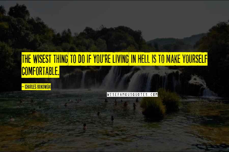 Charles Bukowski Quotes: The wisest thing to do if you're living in hell is to make yourself comfortable.