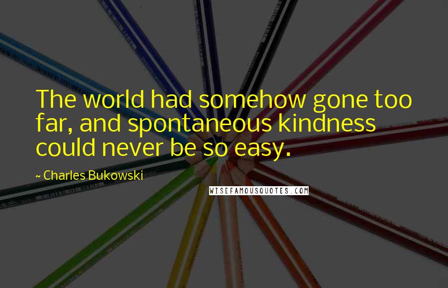 Charles Bukowski Quotes: The world had somehow gone too far, and spontaneous kindness could never be so easy.