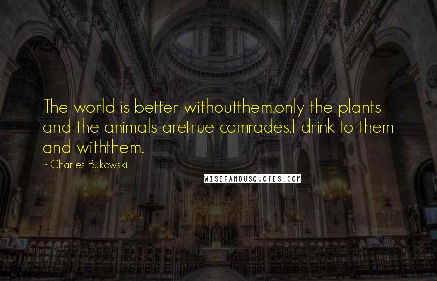 Charles Bukowski Quotes: The world is better withoutthem.only the plants and the animals aretrue comrades.I drink to them and withthem.