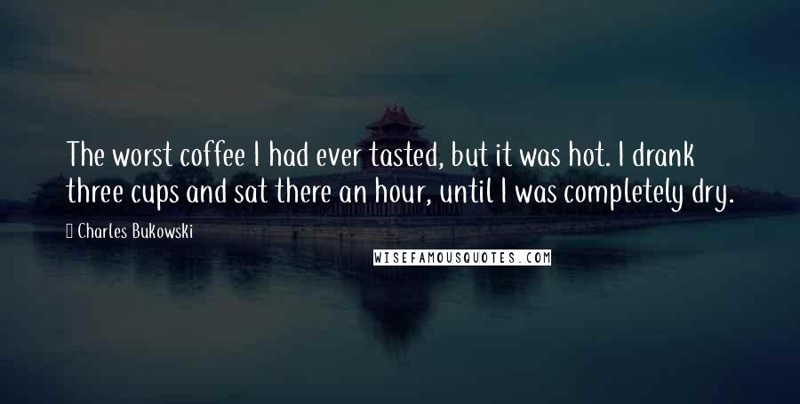 Charles Bukowski Quotes: The worst coffee I had ever tasted, but it was hot. I drank three cups and sat there an hour, until I was completely dry.