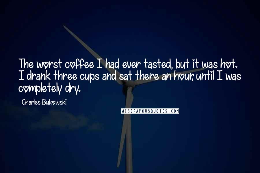 Charles Bukowski Quotes: The worst coffee I had ever tasted, but it was hot. I drank three cups and sat there an hour, until I was completely dry.