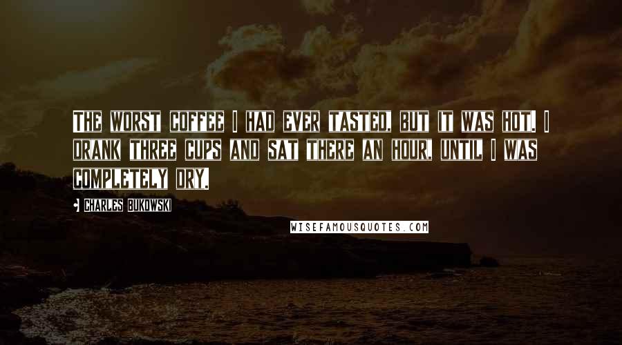 Charles Bukowski Quotes: The worst coffee I had ever tasted, but it was hot. I drank three cups and sat there an hour, until I was completely dry.