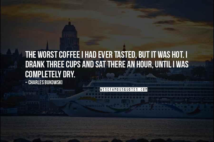 Charles Bukowski Quotes: The worst coffee I had ever tasted, but it was hot. I drank three cups and sat there an hour, until I was completely dry.