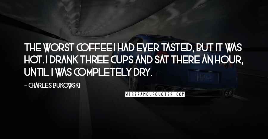 Charles Bukowski Quotes: The worst coffee I had ever tasted, but it was hot. I drank three cups and sat there an hour, until I was completely dry.