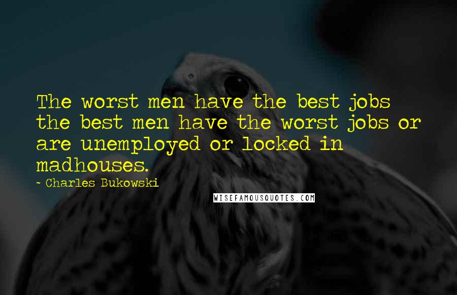 Charles Bukowski Quotes: The worst men have the best jobs the best men have the worst jobs or are unemployed or locked in madhouses.
