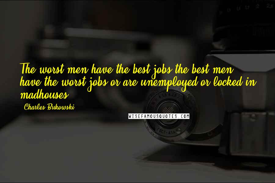 Charles Bukowski Quotes: The worst men have the best jobs the best men have the worst jobs or are unemployed or locked in madhouses.