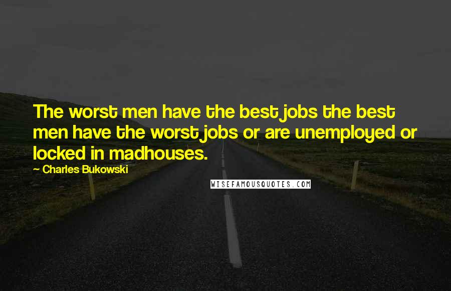 Charles Bukowski Quotes: The worst men have the best jobs the best men have the worst jobs or are unemployed or locked in madhouses.