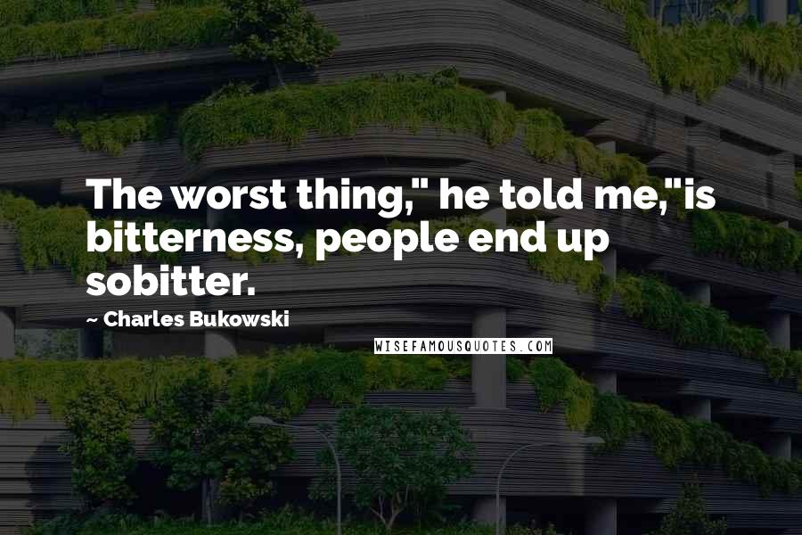 Charles Bukowski Quotes: The worst thing," he told me,"is bitterness, people end up sobitter.