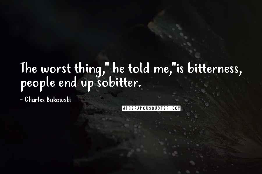 Charles Bukowski Quotes: The worst thing," he told me,"is bitterness, people end up sobitter.