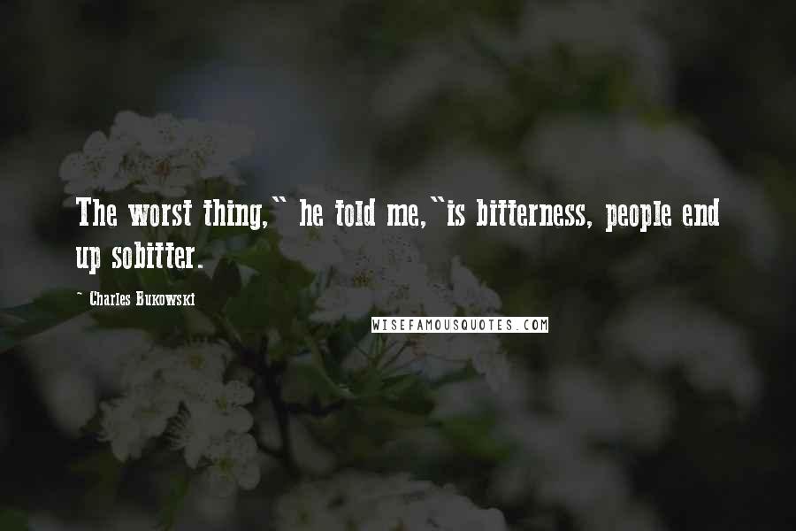 Charles Bukowski Quotes: The worst thing," he told me,"is bitterness, people end up sobitter.