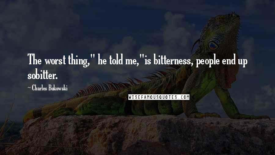 Charles Bukowski Quotes: The worst thing," he told me,"is bitterness, people end up sobitter.