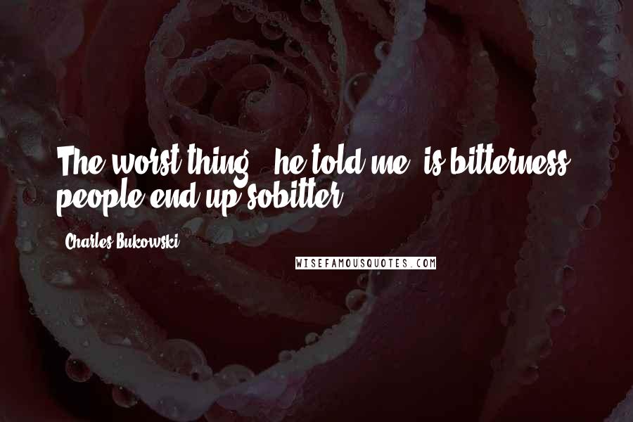 Charles Bukowski Quotes: The worst thing," he told me,"is bitterness, people end up sobitter.