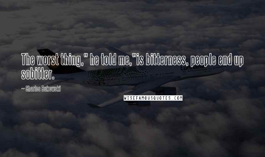 Charles Bukowski Quotes: The worst thing," he told me,"is bitterness, people end up sobitter.