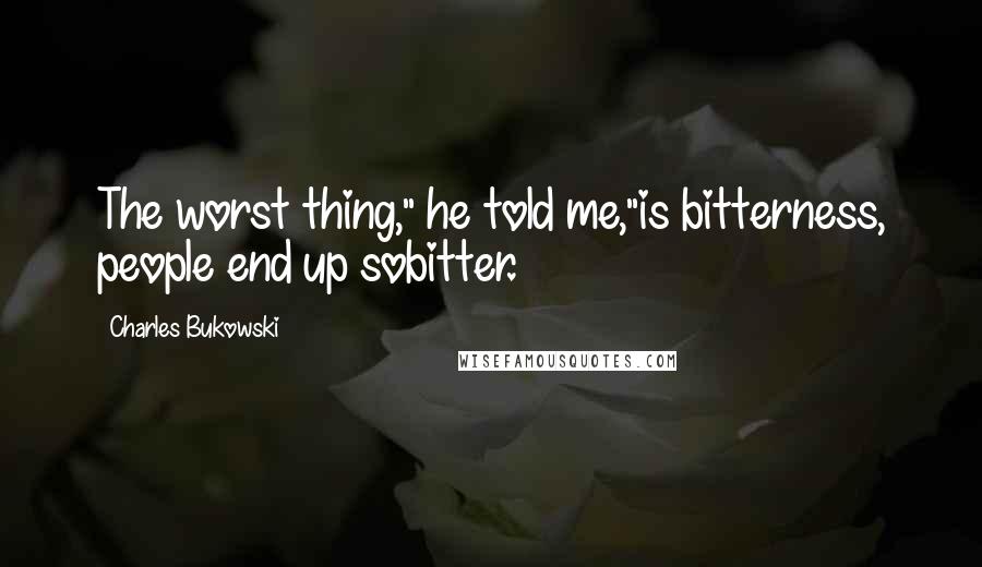 Charles Bukowski Quotes: The worst thing," he told me,"is bitterness, people end up sobitter.