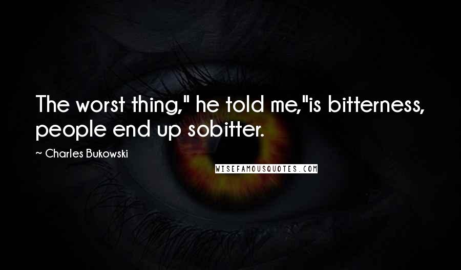 Charles Bukowski Quotes: The worst thing," he told me,"is bitterness, people end up sobitter.