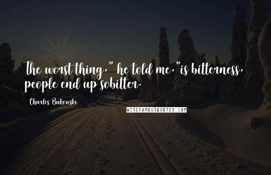 Charles Bukowski Quotes: The worst thing," he told me,"is bitterness, people end up sobitter.