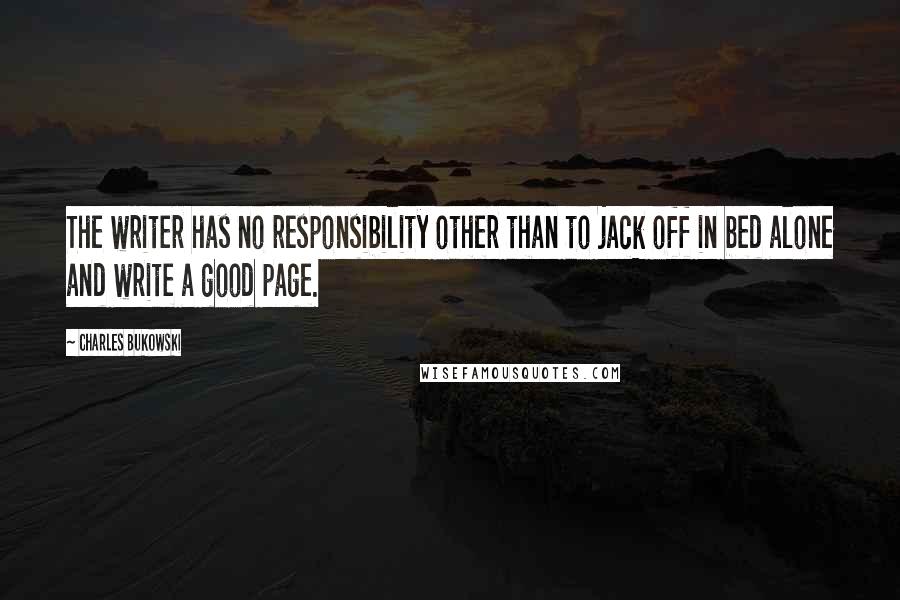 Charles Bukowski Quotes: The writer has no responsibility other than to jack off in bed alone and write a good page.