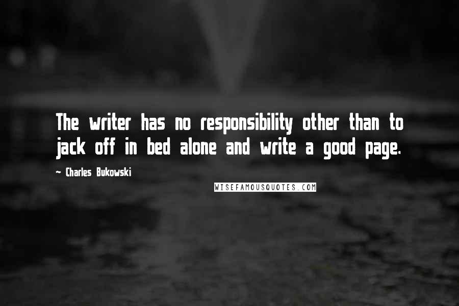 Charles Bukowski Quotes: The writer has no responsibility other than to jack off in bed alone and write a good page.