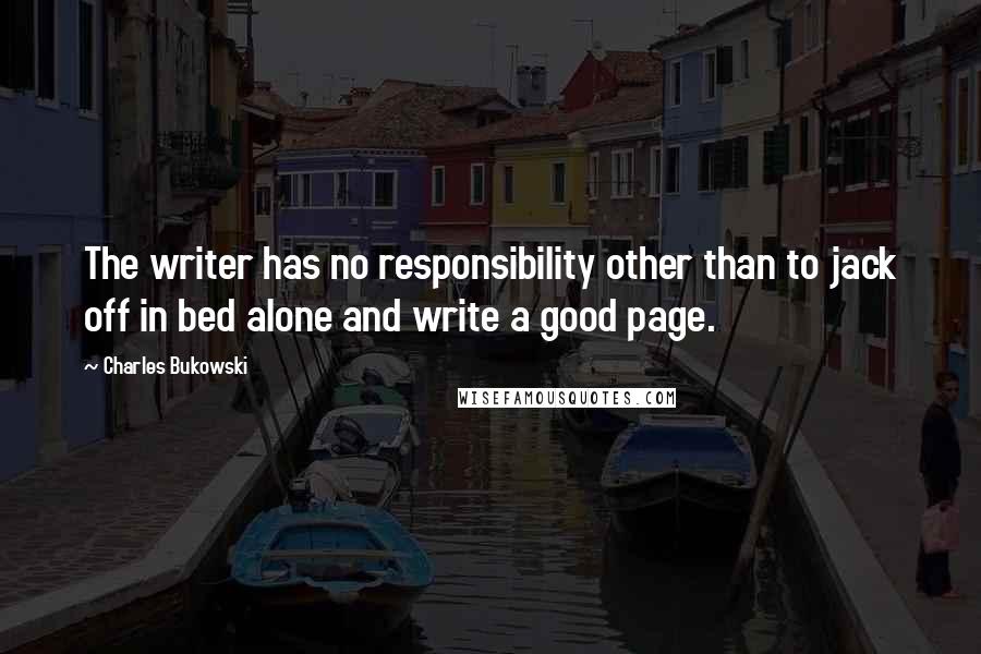 Charles Bukowski Quotes: The writer has no responsibility other than to jack off in bed alone and write a good page.