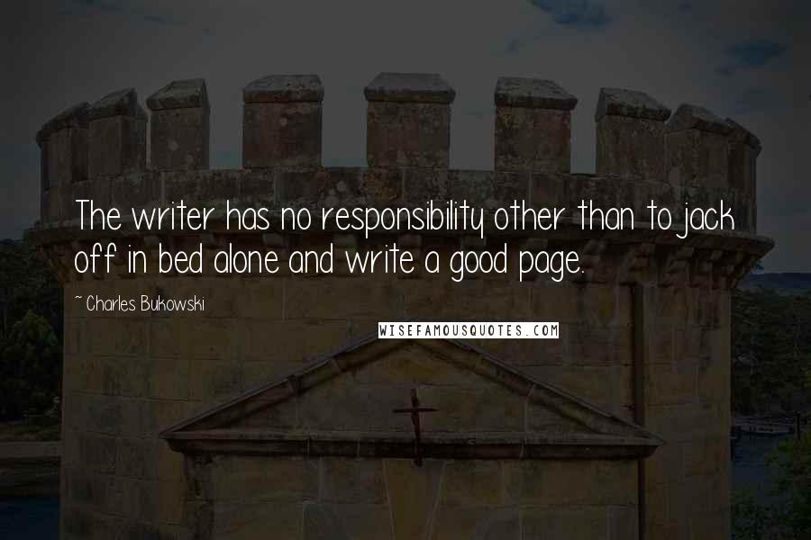 Charles Bukowski Quotes: The writer has no responsibility other than to jack off in bed alone and write a good page.