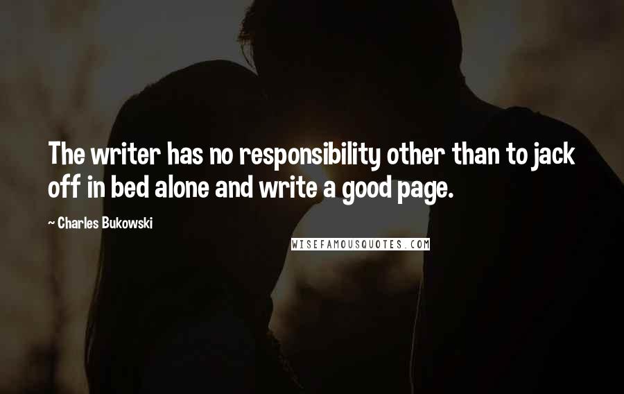 Charles Bukowski Quotes: The writer has no responsibility other than to jack off in bed alone and write a good page.