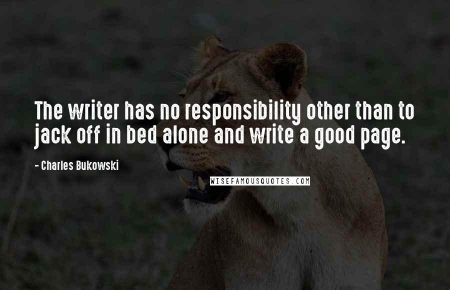 Charles Bukowski Quotes: The writer has no responsibility other than to jack off in bed alone and write a good page.