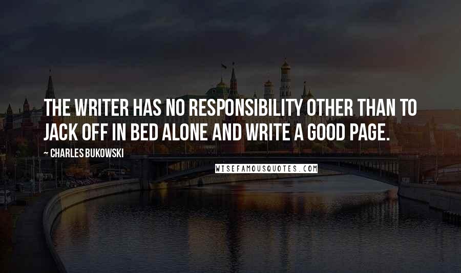 Charles Bukowski Quotes: The writer has no responsibility other than to jack off in bed alone and write a good page.