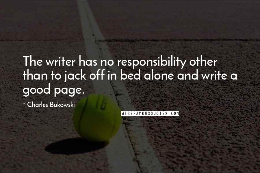 Charles Bukowski Quotes: The writer has no responsibility other than to jack off in bed alone and write a good page.