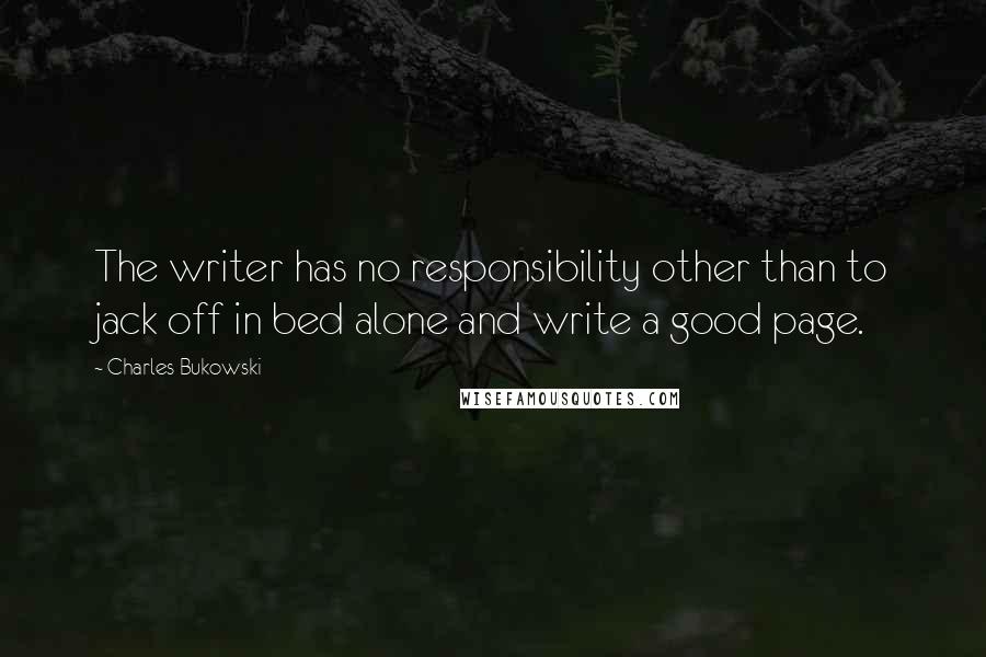 Charles Bukowski Quotes: The writer has no responsibility other than to jack off in bed alone and write a good page.