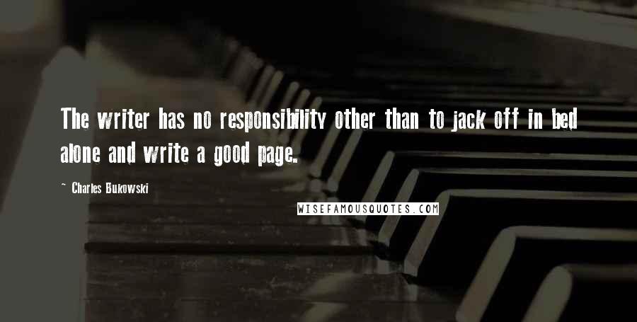 Charles Bukowski Quotes: The writer has no responsibility other than to jack off in bed alone and write a good page.