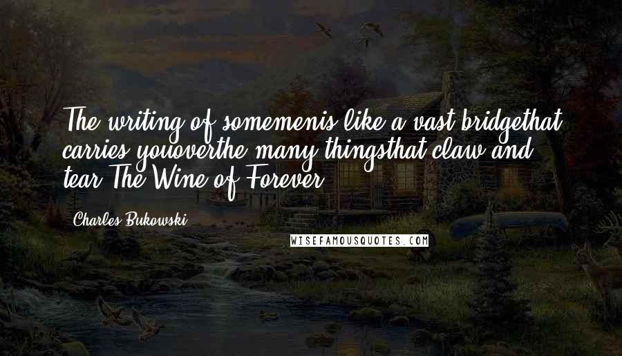 Charles Bukowski Quotes: The writing of somemenis like a vast bridgethat carries youoverthe many thingsthat claw and tear.The Wine of Forever