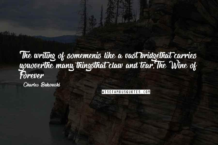 Charles Bukowski Quotes: The writing of somemenis like a vast bridgethat carries youoverthe many thingsthat claw and tear.The Wine of Forever