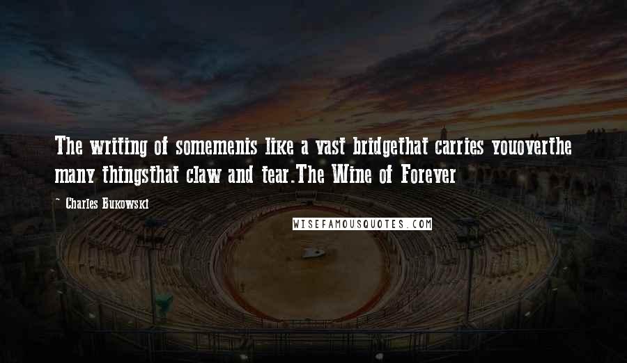 Charles Bukowski Quotes: The writing of somemenis like a vast bridgethat carries youoverthe many thingsthat claw and tear.The Wine of Forever