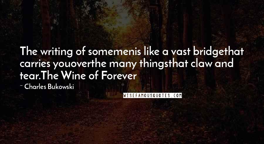Charles Bukowski Quotes: The writing of somemenis like a vast bridgethat carries youoverthe many thingsthat claw and tear.The Wine of Forever