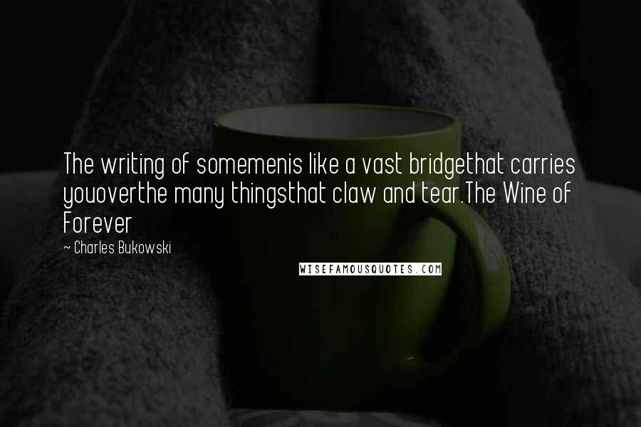 Charles Bukowski Quotes: The writing of somemenis like a vast bridgethat carries youoverthe many thingsthat claw and tear.The Wine of Forever