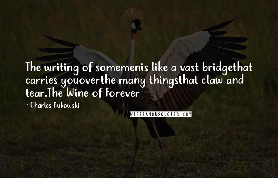 Charles Bukowski Quotes: The writing of somemenis like a vast bridgethat carries youoverthe many thingsthat claw and tear.The Wine of Forever
