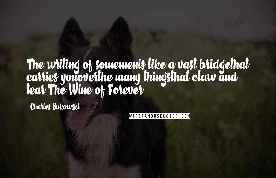 Charles Bukowski Quotes: The writing of somemenis like a vast bridgethat carries youoverthe many thingsthat claw and tear.The Wine of Forever