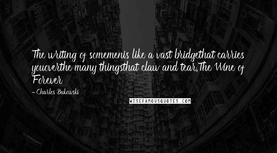 Charles Bukowski Quotes: The writing of somemenis like a vast bridgethat carries youoverthe many thingsthat claw and tear.The Wine of Forever
