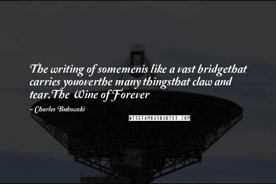 Charles Bukowski Quotes: The writing of somemenis like a vast bridgethat carries youoverthe many thingsthat claw and tear.The Wine of Forever