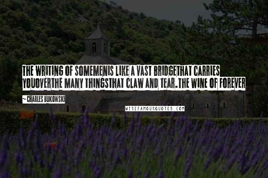 Charles Bukowski Quotes: The writing of somemenis like a vast bridgethat carries youoverthe many thingsthat claw and tear.The Wine of Forever
