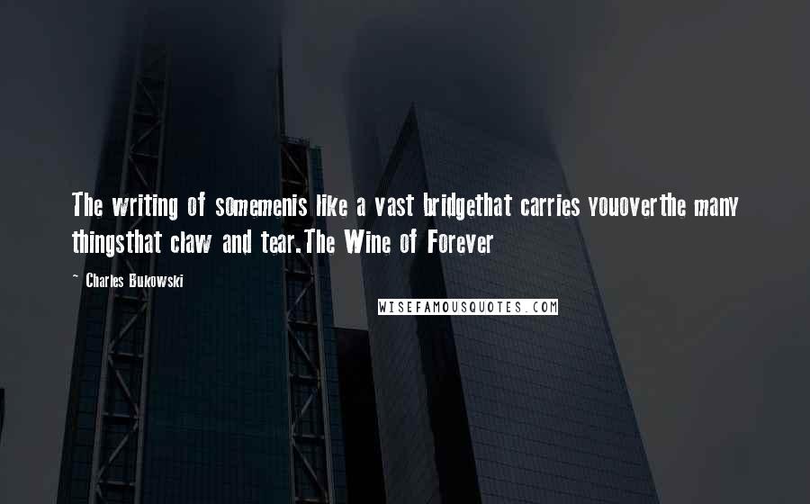 Charles Bukowski Quotes: The writing of somemenis like a vast bridgethat carries youoverthe many thingsthat claw and tear.The Wine of Forever