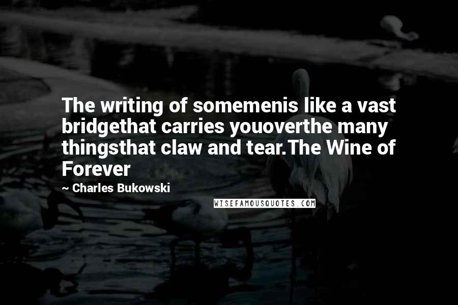 Charles Bukowski Quotes: The writing of somemenis like a vast bridgethat carries youoverthe many thingsthat claw and tear.The Wine of Forever