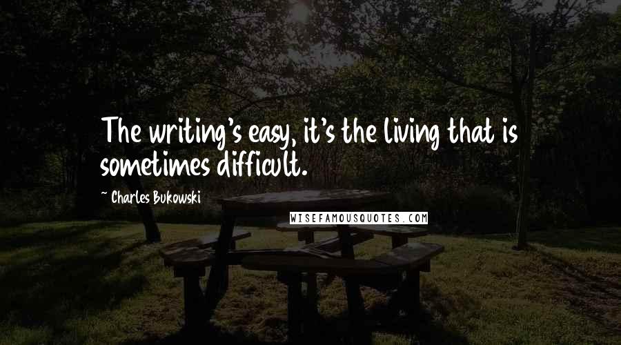 Charles Bukowski Quotes: The writing's easy, it's the living that is sometimes difficult.