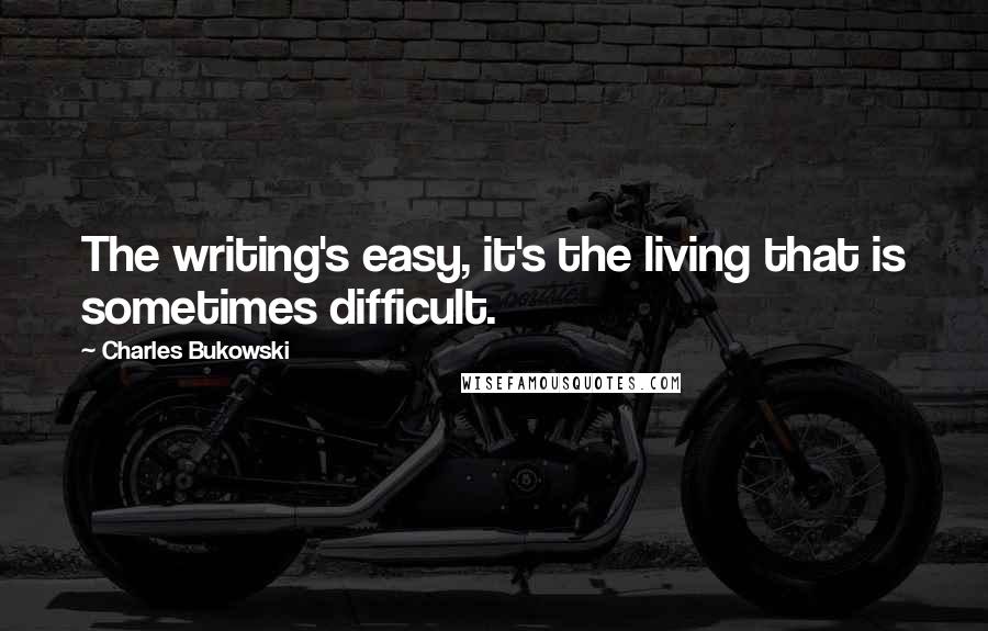Charles Bukowski Quotes: The writing's easy, it's the living that is sometimes difficult.