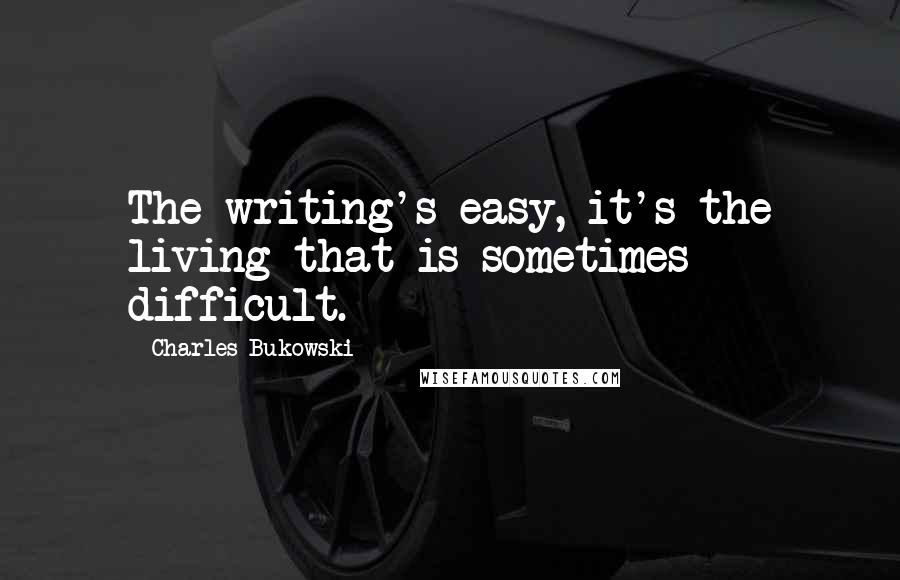 Charles Bukowski Quotes: The writing's easy, it's the living that is sometimes difficult.