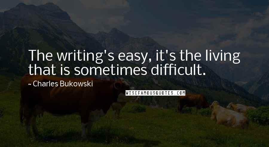 Charles Bukowski Quotes: The writing's easy, it's the living that is sometimes difficult.